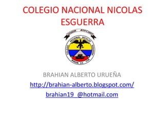 COLEGIO NACIONAL NICOLAS
        ESGUERRA




      BRAHIAN ALBERTO URUEÑA
 http://brahian-alberto.blogspot.com/
       brahian19_@hotmail.com
 