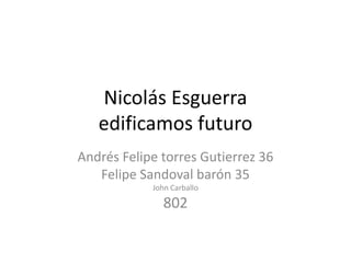 Nicolás Esguerra
   edificamos futuro
Andrés Felipe torres Gutierrez 36
   Felipe Sandoval barón 35
            John Carballo

               802
 