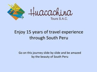 Enjoy 15 years of travel experience through South Peru Go on this journey slide by slide and be amazed by the beauty of South Peru 