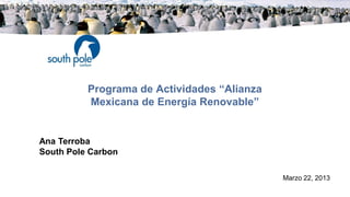 Programa de Actividades “Alianza
          Mexicana de Energía Renovable”


Ana Terroba
South Pole Carbon

                                             Marzo 22, 2013
 
