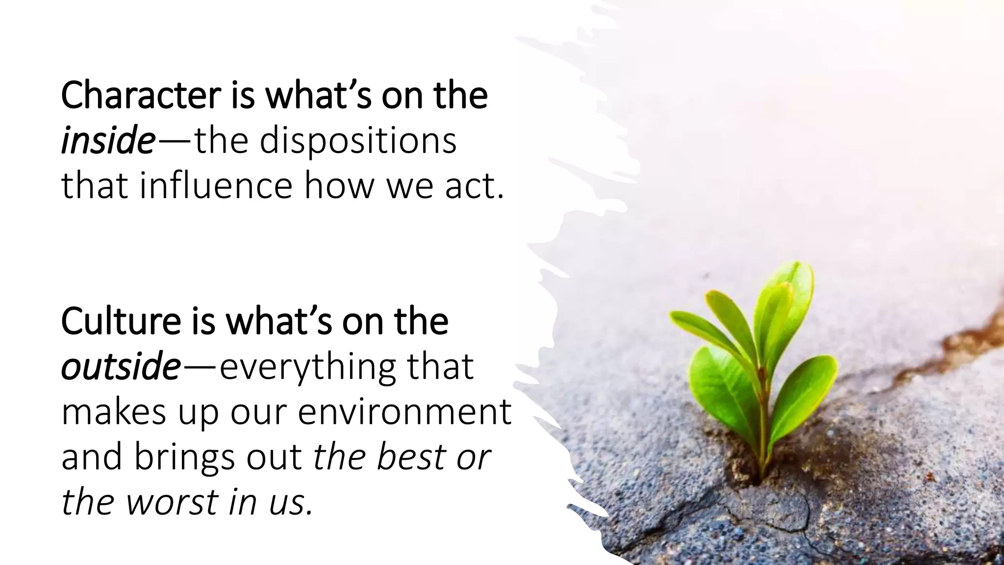 Character is what’s on the
inside—the dispositions
that influence how we act.
Culture is what’s on the
outside—everything that
makes up our environment
and brings out the best or
the worst in us.
 