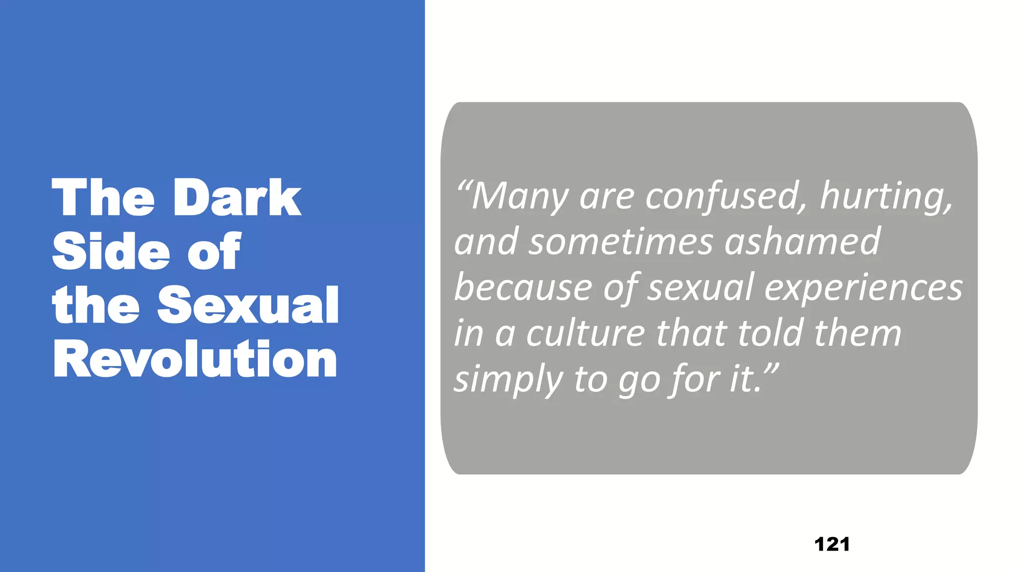 The Dark
Side of
the Sexual
Revolution
121
“Many are confused, hurting,
and sometimes ashamed
because of sexual experiences
in a culture that told them
simply to go for it.”
 