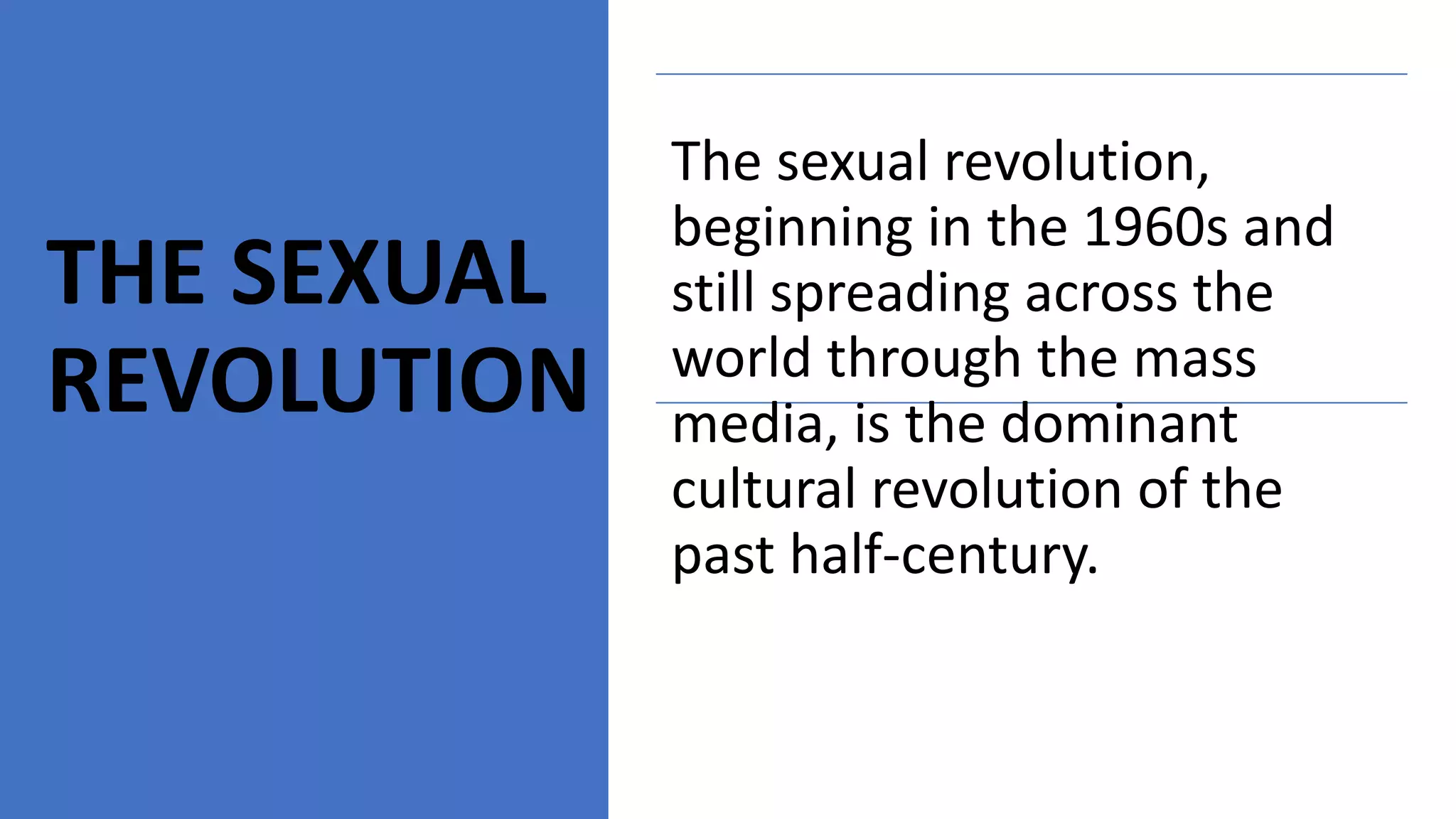 THE SEXUAL
REVOLUTION
The sexual revolution,
beginning in the 1960s and
still spreading across the
world through the mass
media, is the dominant
cultural revolution of the
past half-century.
 