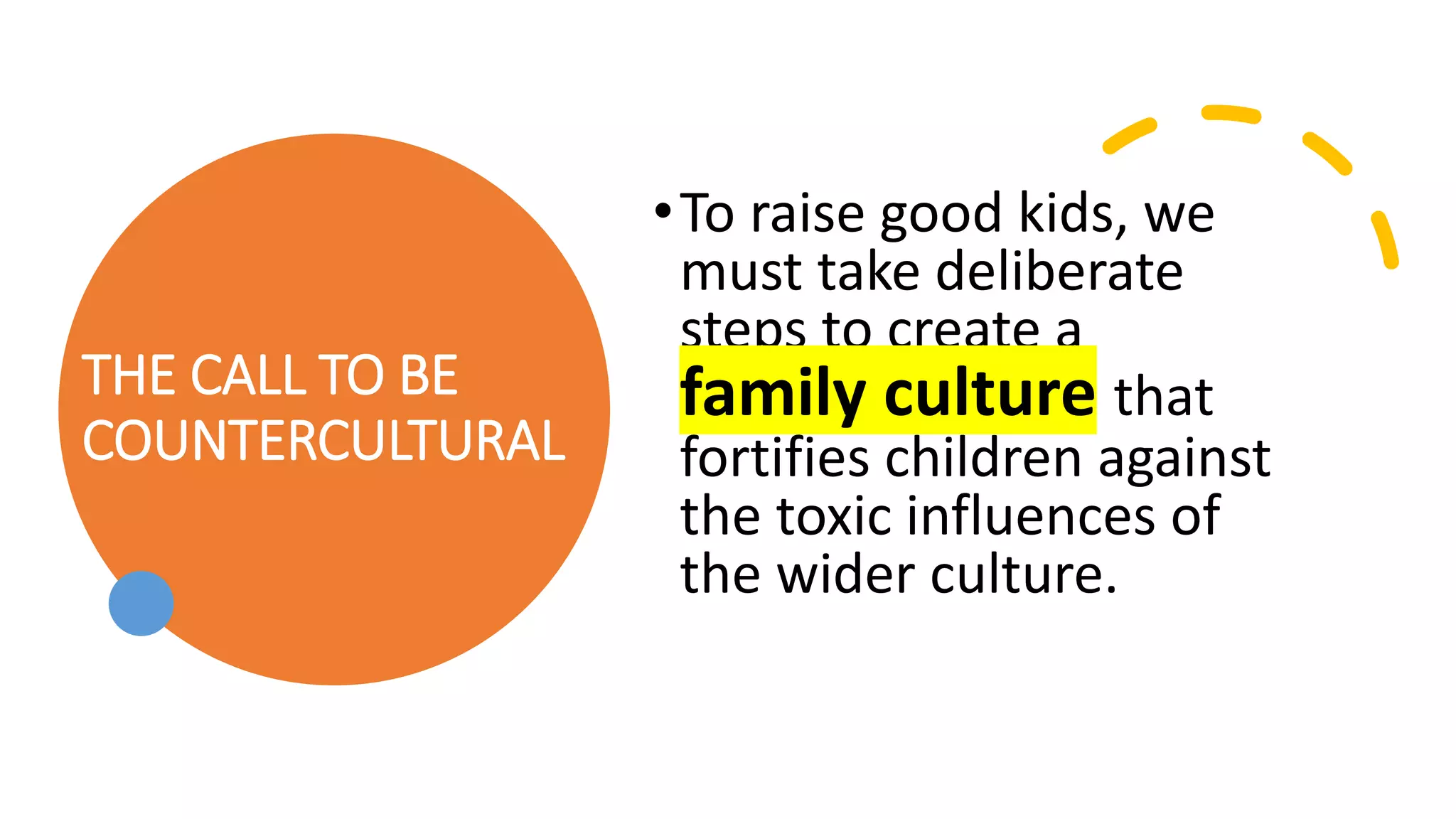 THE CALL TO BE
COUNTERCULTURAL
•To raise good kids, we
must take deliberate
steps to create a
family culture that
fortifies children against
the toxic influences of
the wider culture.
 
