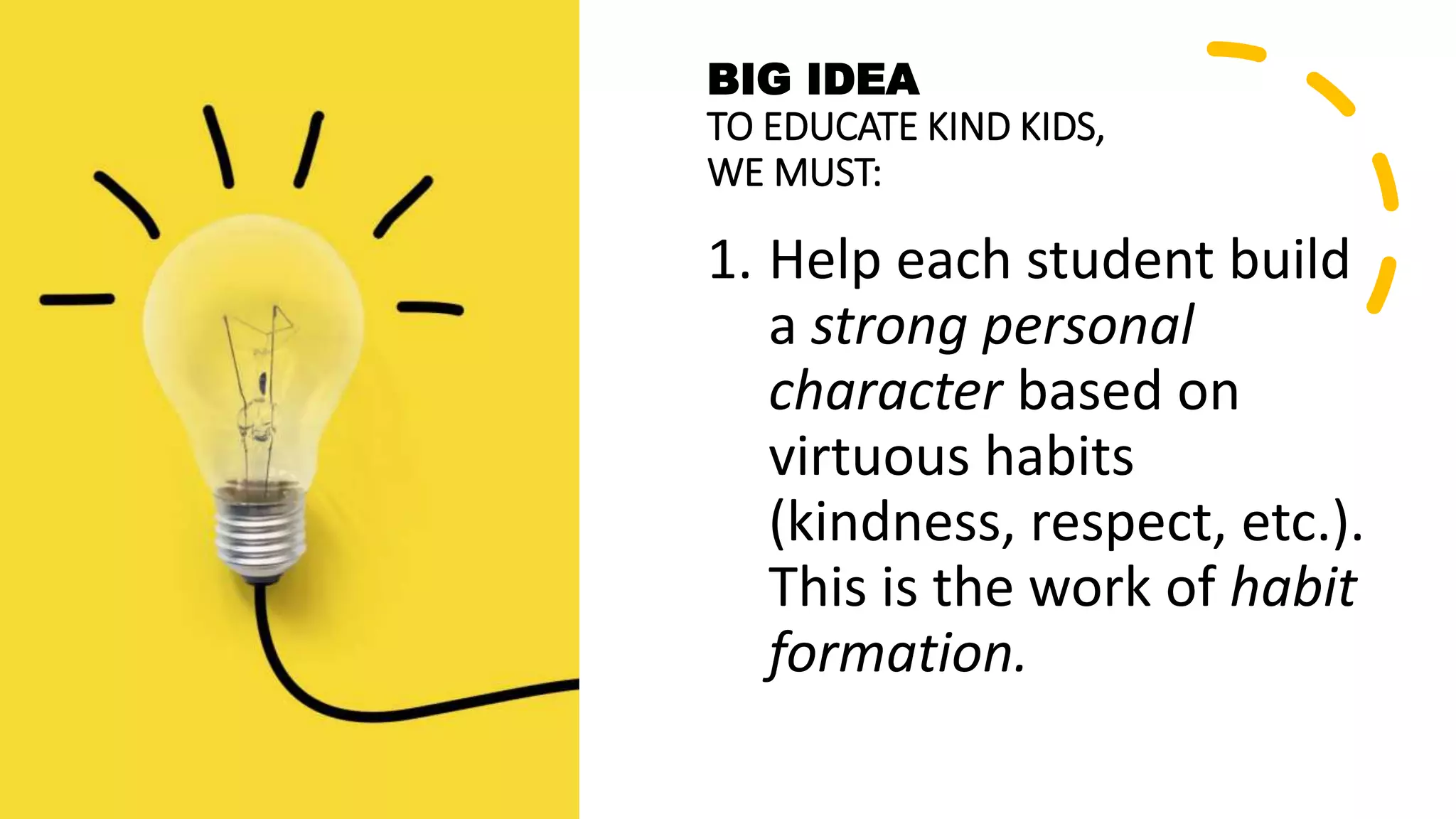 BIG IDEA
TO EDUCATE KIND KIDS,
WE MUST:
1. Help each student build
a strong personal
character based on
virtuous habits
(kindness, respect, etc.).
This is the work of habit
formation.
 
