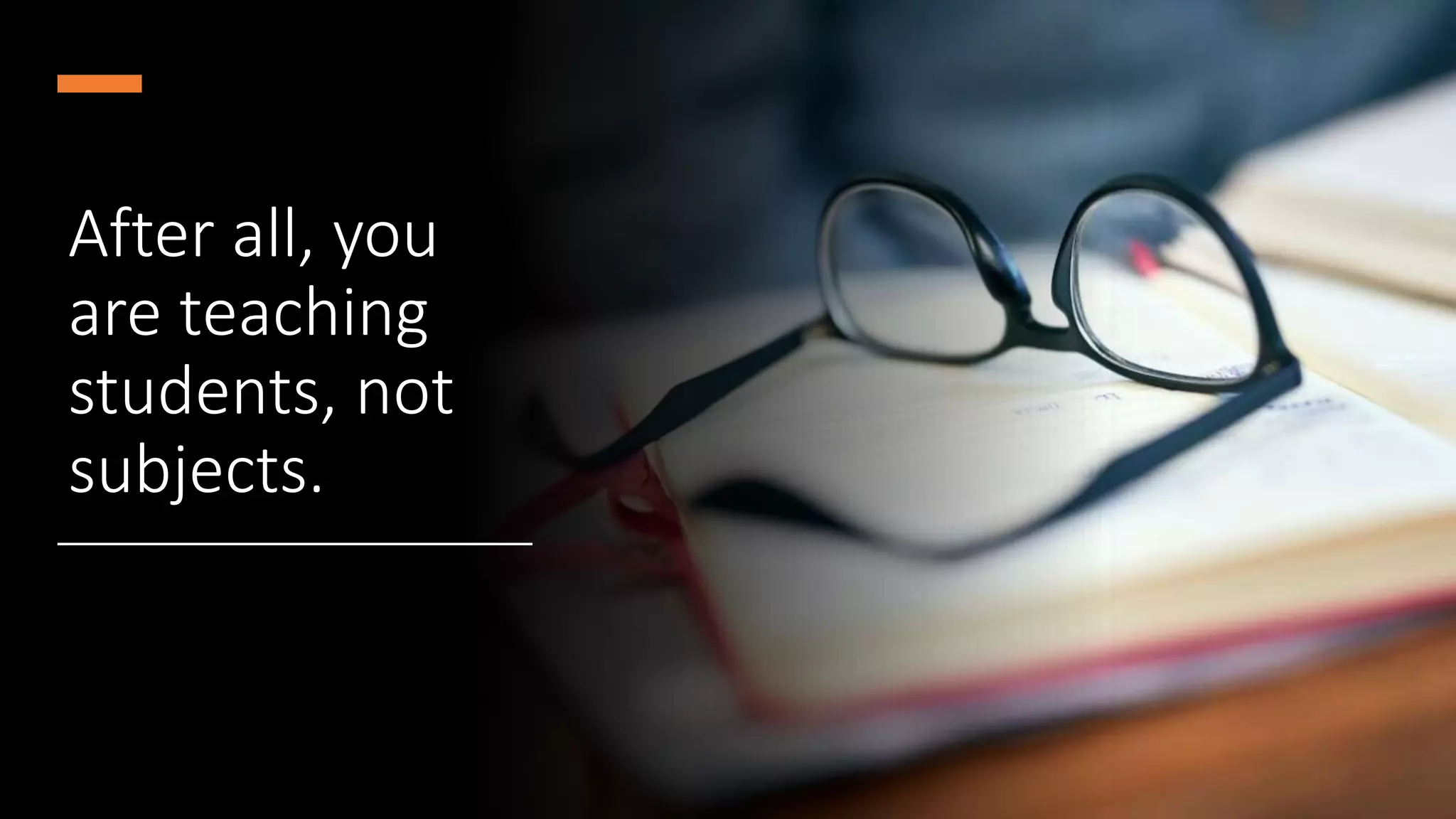 After all, you
are teaching
students, not
subjects.
 