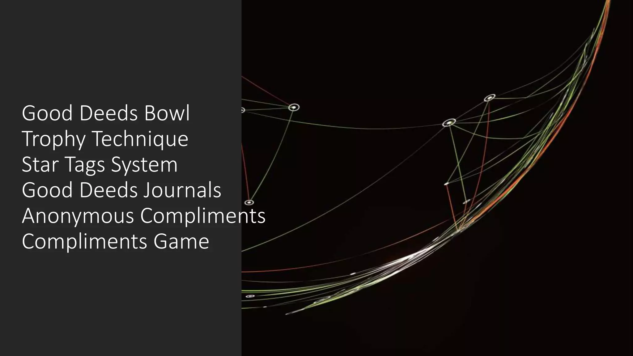 Good Deeds Bowl
Trophy Technique
Star Tags System
Good Deeds Journals
Anonymous Compliments
Compliments Game
 