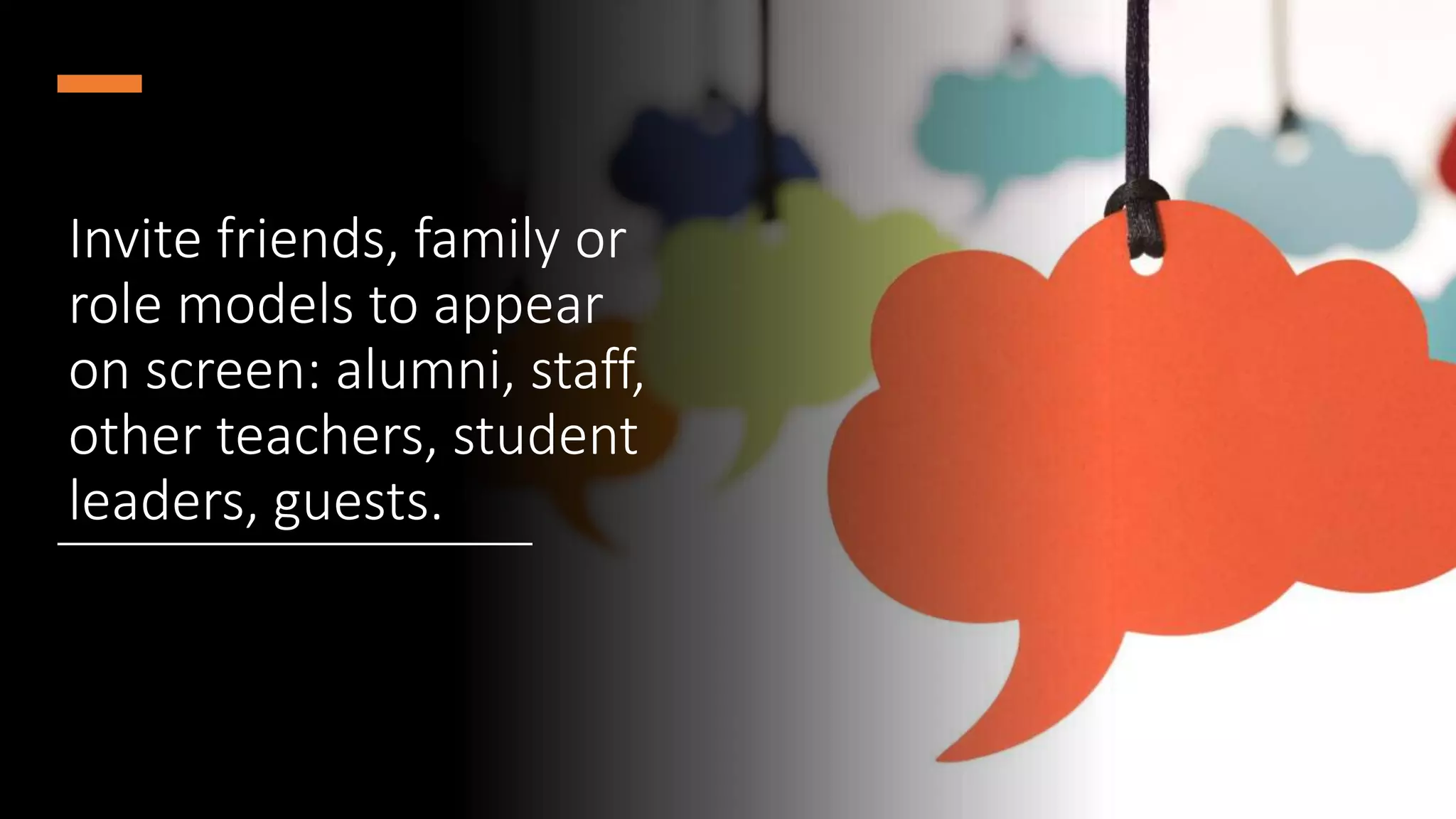 Invite friends, family or
role models to appear
on screen: alumni, staff,
other teachers, student
leaders, guests.
 