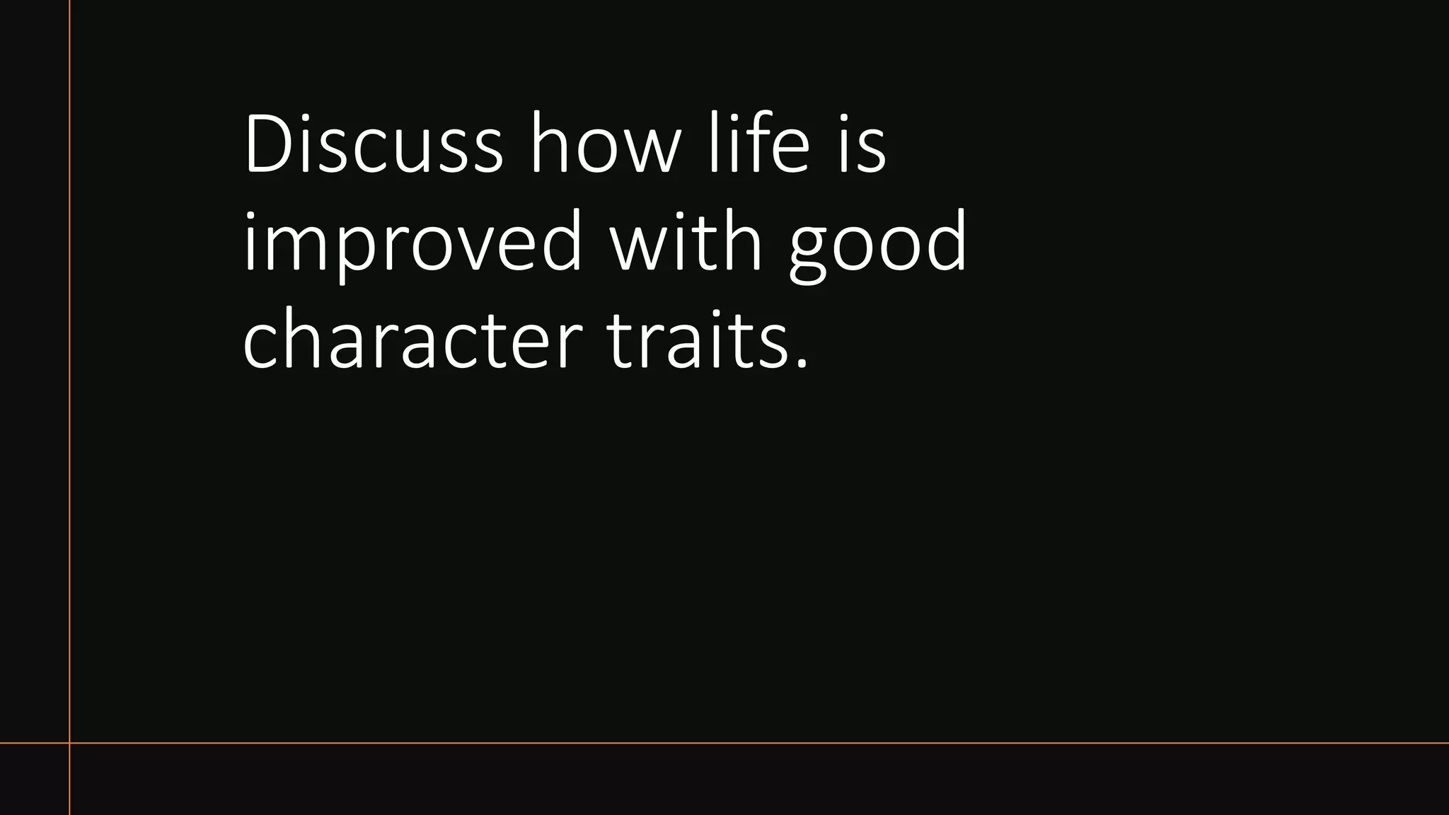 Discuss how life is
improved with good
character traits.
 
