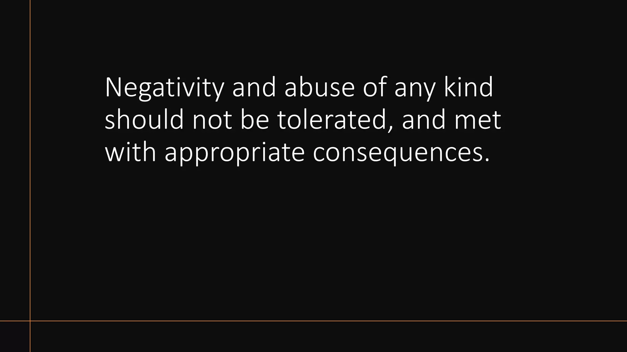 Negativity and abuse of any kind
should not be tolerated, and met
with appropriate consequences.
 