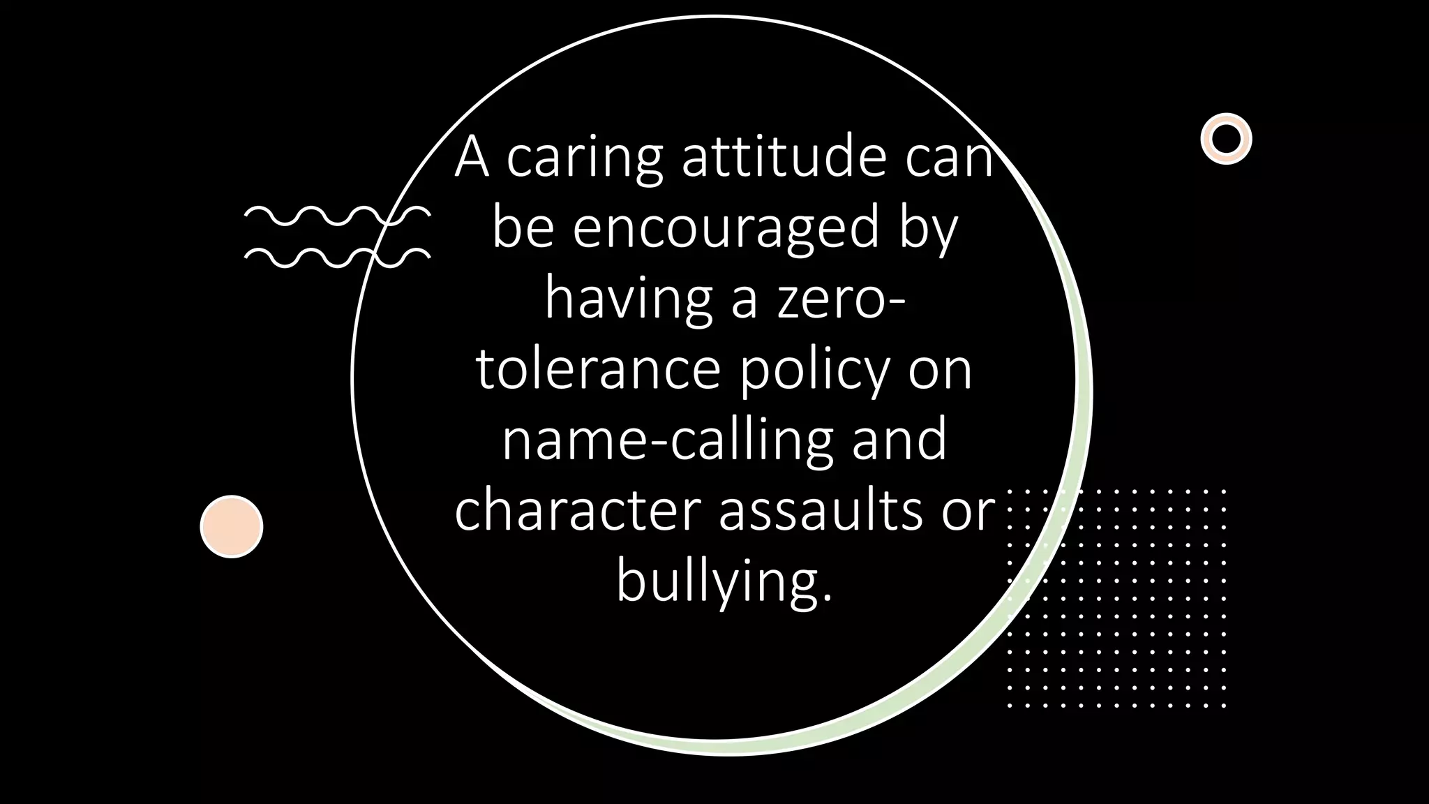 A caring attitude can
be encouraged by
having a zero-
tolerance policy on
name-calling and
character assaults or
bullying.
 