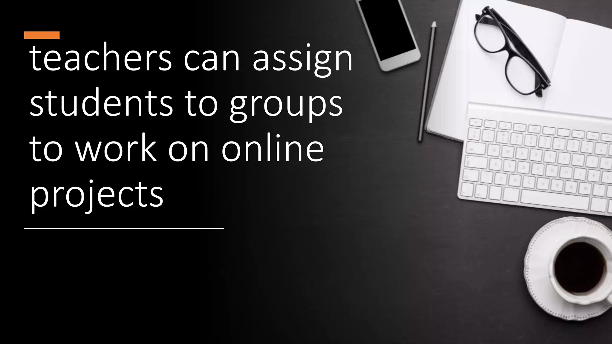 teachers can assign
students to groups
to work on online
projects
 