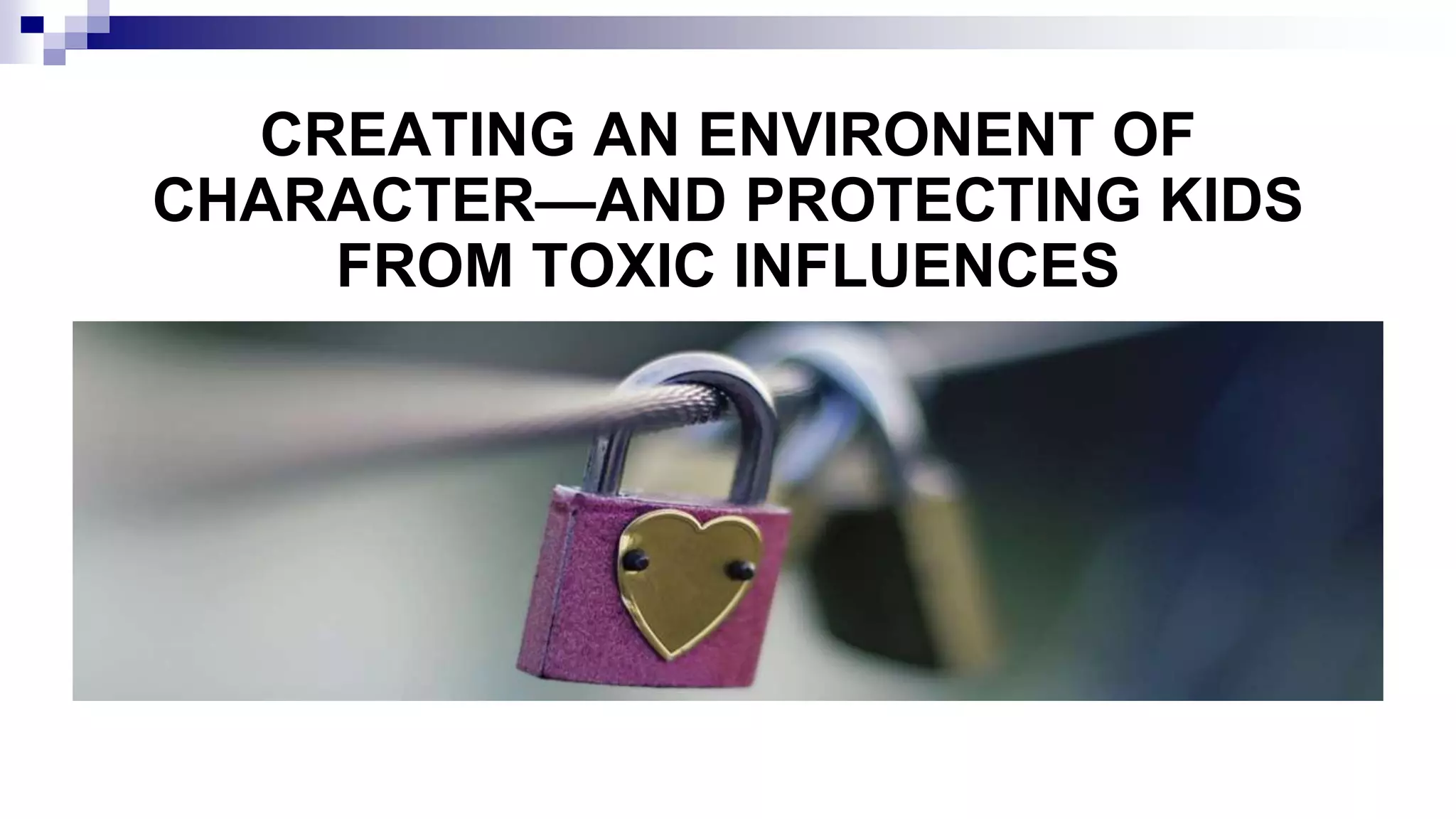 CREATING AN ENVIRONENT OF
CHARACTER—AND PROTECTING KIDS
FROM TOXIC INFLUENCES
 