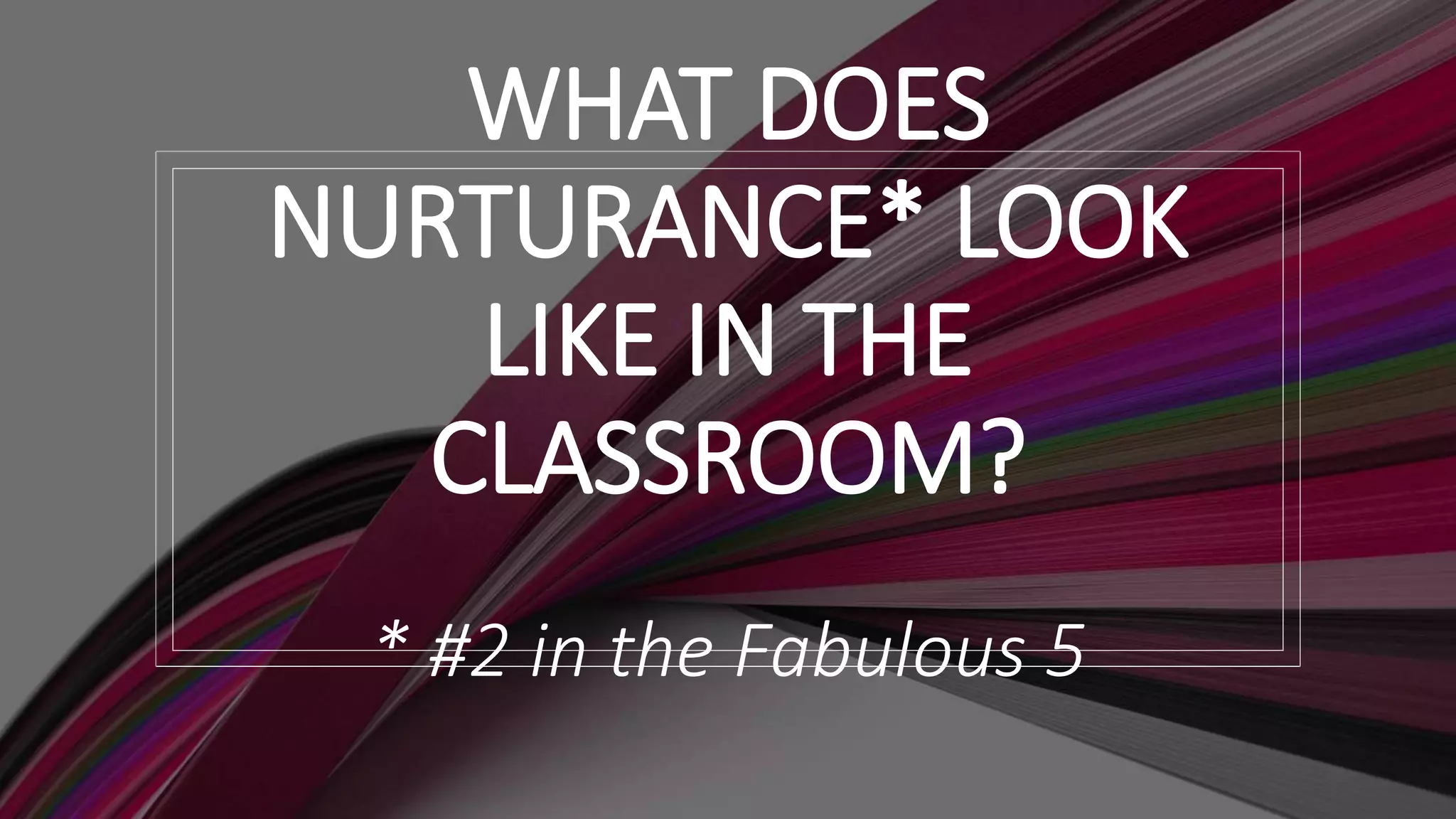 WHAT DOES
NURTURANCE* LOOK
LIKE IN THE
CLASSROOM?
* #2 in the Fabulous 5
 