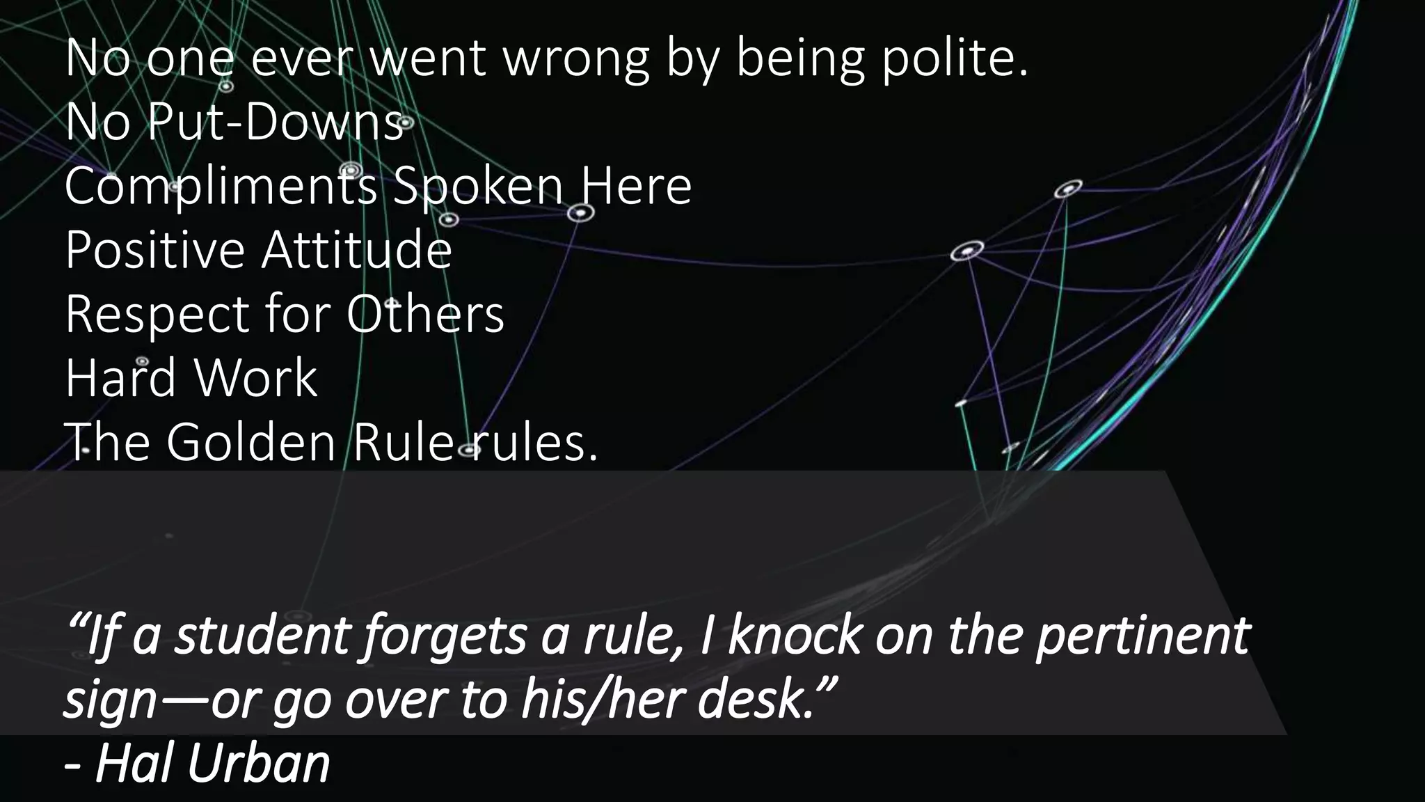 No one ever went wrong by being polite.
No Put-Downs
Compliments Spoken Here
Positive Attitude
Respect for Others
Hard Work
The Golden Rule rules.
“If a student forgets a rule, I knock on the pertinent
sign—or go over to his/her desk.”
- Hal Urban
 