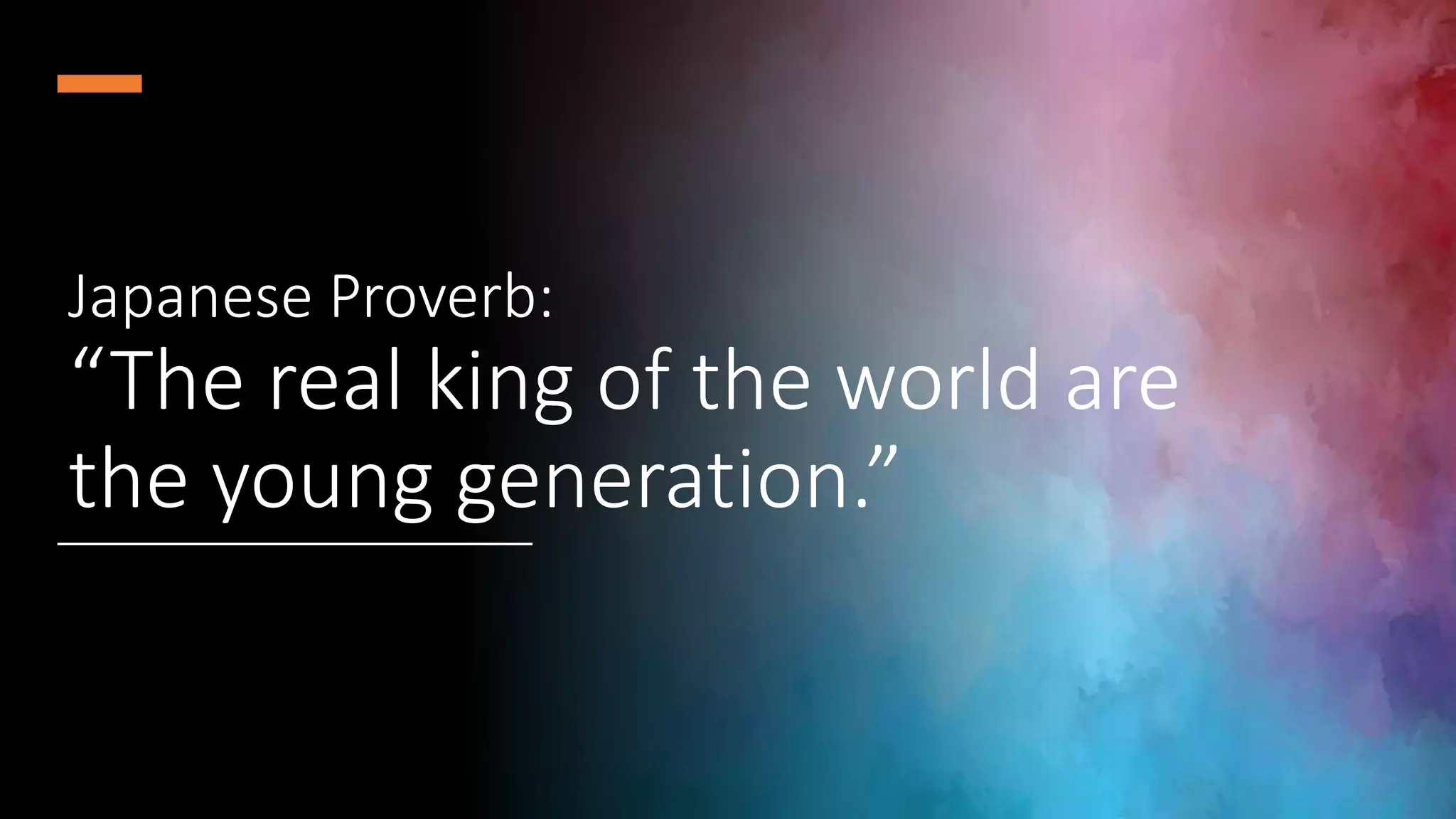 Japanese Proverb:
“The real king of the world are
the young generation.”
 