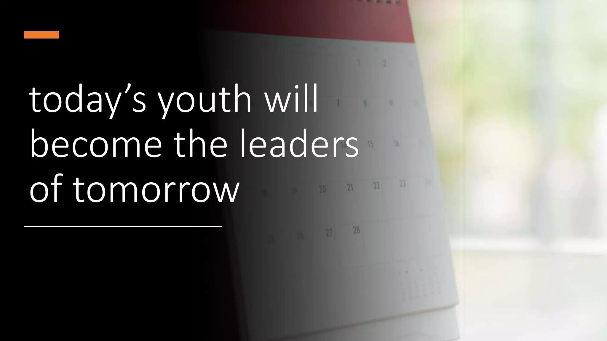 today’s youth will
become the leaders
of tomorrow
 