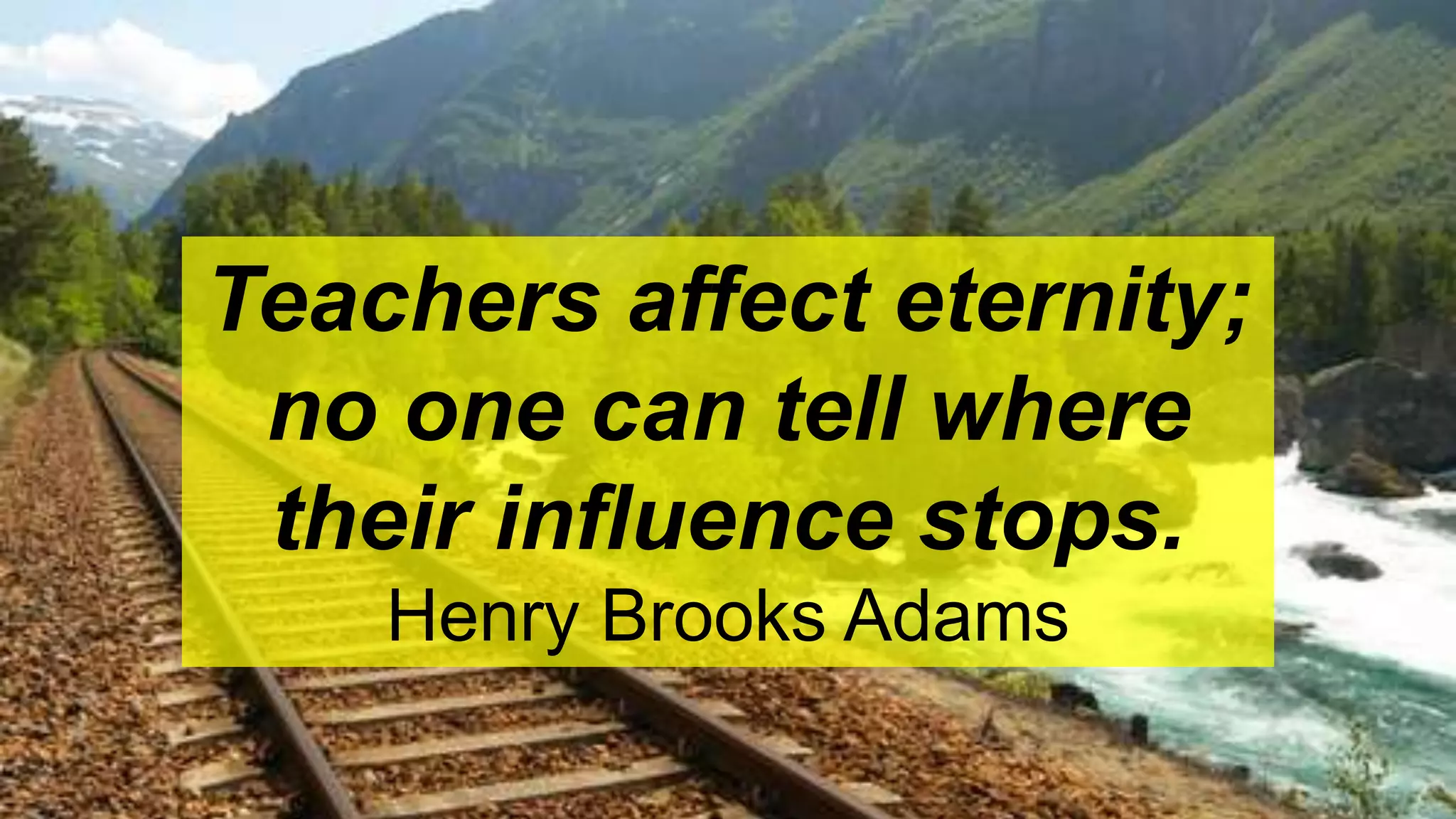 Teachers affect eternity;
no one can tell where
their influence stops.
Henry Brooks Adams
 