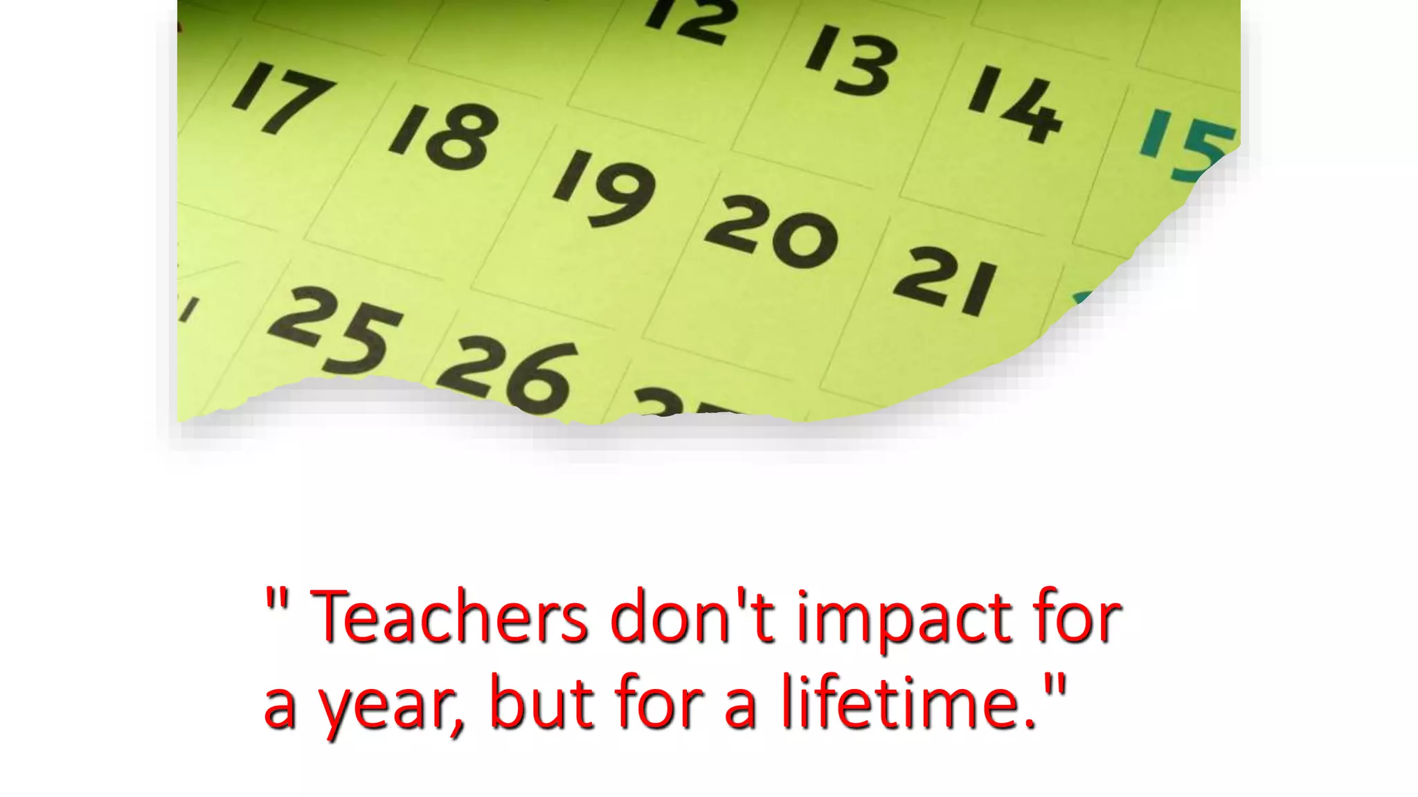 " Teachers don't impact for
a year, but for a lifetime."
 