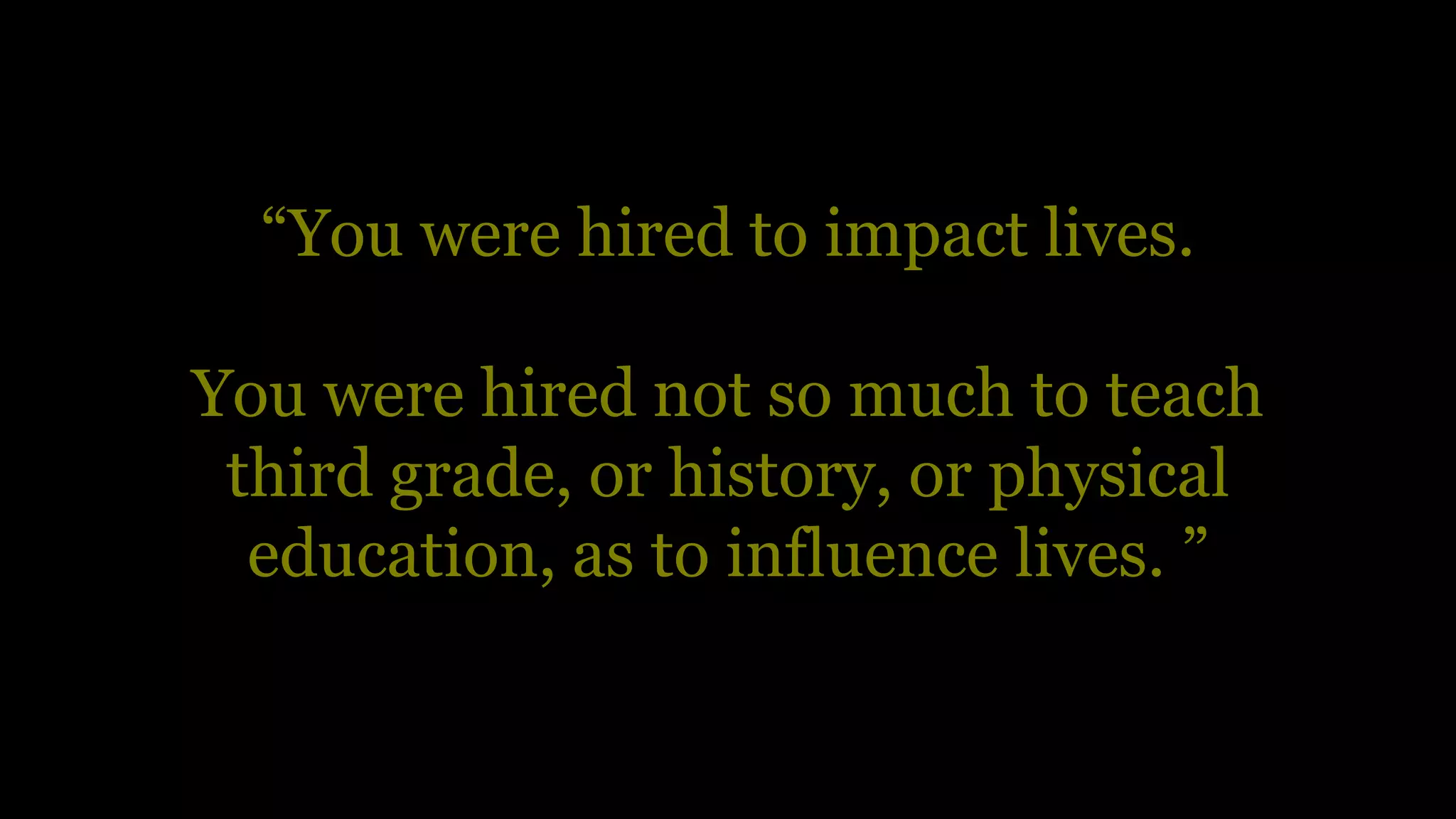 “You were hired to impact lives.
You were hired not so much to teach
third grade, or history, or physical
education, as to influence lives. ”
 