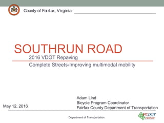 County of Fairfax, VirginiaCounty of Fairfax, Virginia
SOUTHRUN ROAD2016 VDOT Repaving
Complete Streets-Improving multimodal mobility
Department of Transportation
County of Fairfax, Virginia
Adam Lind
Bicycle Program Coordinator
Fairfax County Department of TransportationMay 12, 2016
 