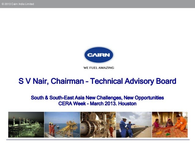 © 2013 Cairn India Limited             S V Nair, Chairman – Technical Advisory Board                       South & South-E...