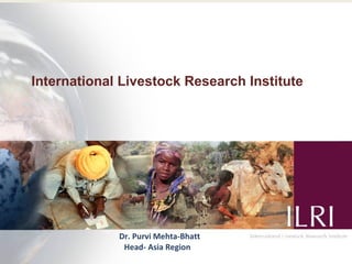 International Livestock Research Institute




             Dr. Purvi Mehta-Bhatt
              Head- Asia Region              1
 