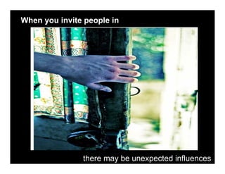 When you invite people in




               there may be unexpected influences
 