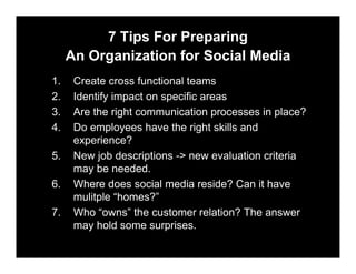7 Tips For Preparing
     An Organization for Social Media
1.    Create cross functional teams
2.    Identify impact on sp...