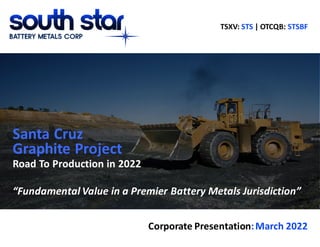 July 2019 Corporate Presentation
Santa Cruz
Road To Production in 2022
“Fundamental Value in a Premier Battery Metals Jurisdiction”
Corporate Presentation:March 2022
Graphite Project
TSXV: STS | OTCQB: STSBF
 