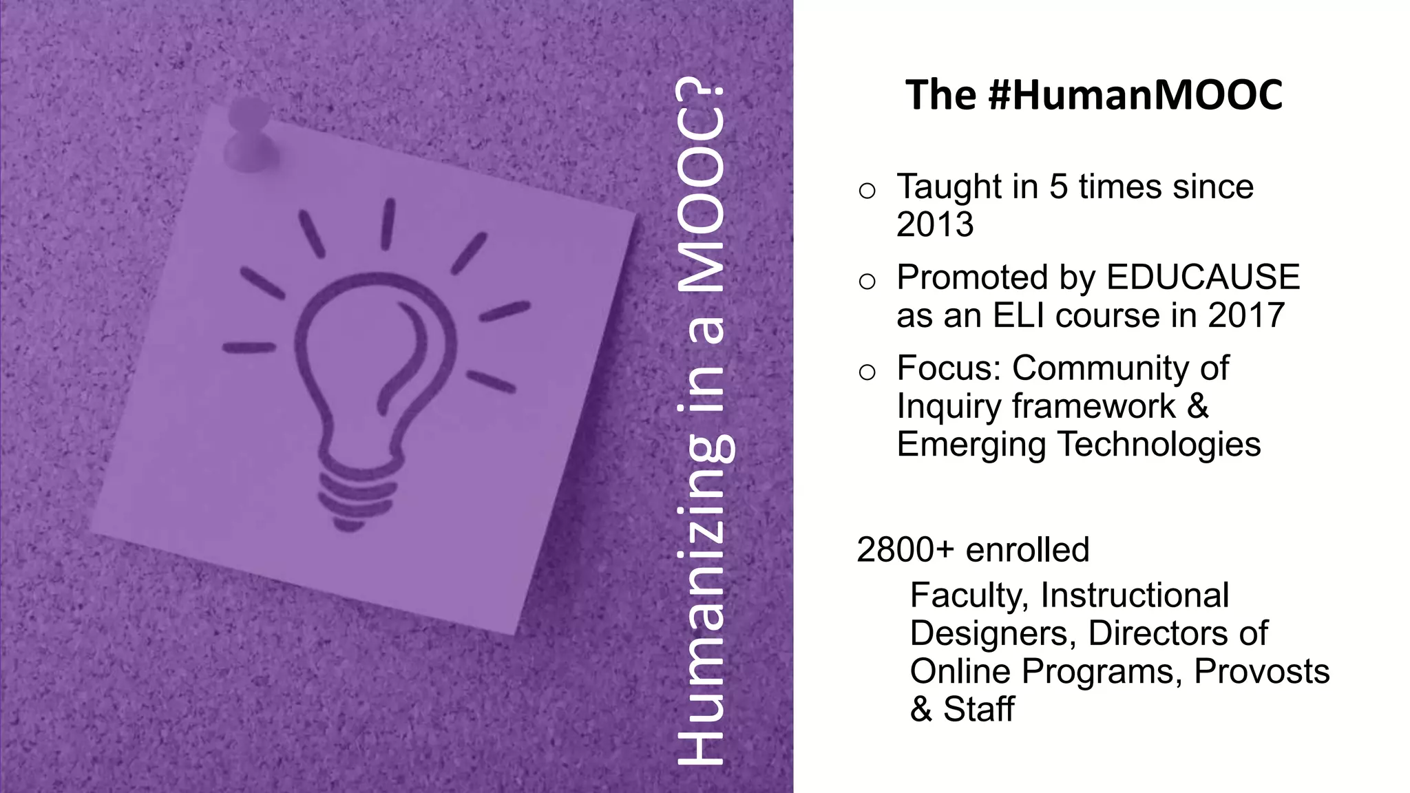 HumanizinginaMOOC?
o Taught in 5 times since
2013
o Promoted by EDUCAUSE
as an ELI course in 2017
o Focus: Community of
Inquiry framework &
Emerging Technologies
2800+ enrolled
Faculty, Instructional
Designers, Directors of
Online Programs, Provosts
& Staff
The #HumanMOOC
 