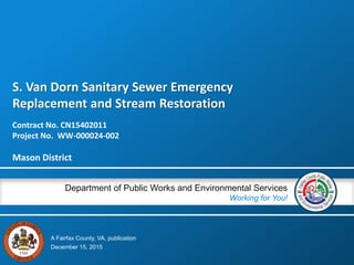 A Fairfax County, VA, publication
Department of Public Works and Environmental Services
Working for You!
S. Van Dorn Sanitary Sewer Emergency
Replacement and Stream Restoration
Contract No. CN15402011
Project No. WW-000024-002
Mason District
December 15, 2015
 