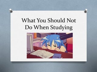 What You Should Not
Do When Studying
 