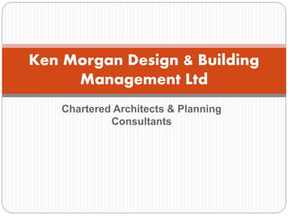 Chartered Architects & Planning
Consultants
Ken Morgan Design & Building
Management Ltd
 