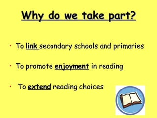 Why do we take part? To  link   secondary schools and primaries To promote  enjoyment  in reading To  extend  reading choices 