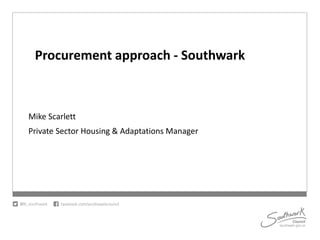 Procurement approach - Southwark
Mike Scarlett
Private Sector Housing & Adaptations Manager
 
