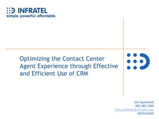 Optimizing the Contact Center Agent Experience through Effective and Efficient Use of CRM Jim Southwell 425.282.1769 jim.southwell@infratel.com @InfratelUS 