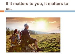 If it matters to you, it matters to
us.
 