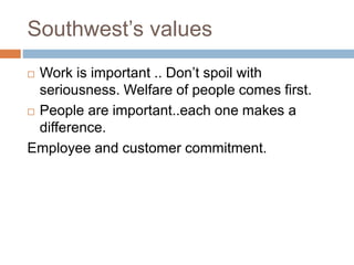 Southwest’s values
 Work is important .. Don’t spoil with
seriousness. Welfare of people comes first.
 People are important..each one makes a
difference.
Employee and customer commitment.
 