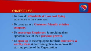 OBJECTIVE
• To Provide affordable & Low cost flying
experience to the customers.
• To come up as a Customer friendly aviation
company.
• To encourage Employees & providing them
opportunities for their personal growth.
• To open up to the employees for their innovative &
worthy ideas & welcoming them to improve the
existing picture of the Organization
 