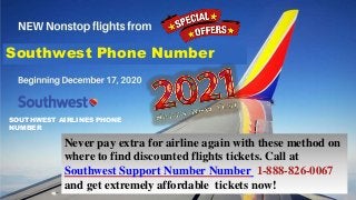 Southwest Phone Number
Never pay extra for airline again with these method on
where to find discounted flights tickets. Call at
Southwest Support Number Number 1-888-826-0067
and get extremely affordable tickets now!
SOUTHWEST AIRLINES PHONE
NUMBER
 