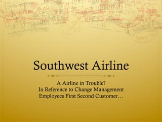Southwest Airline
        A Airline in Trouble?
In Reference to Change Management
Employees First Second Customer…
 
