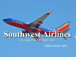 Southwest Airlines AN AIRLINE IN TROUBLE Rajib lochan sahu 