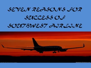 SEVEN REASONS FOR
   SUCCESS OF
SOUTHWEST AIRLINE
 