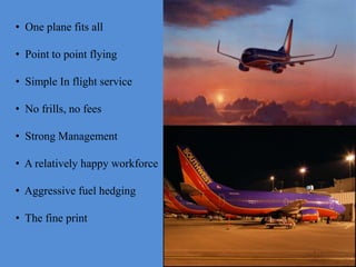 • One plane fits all

• Point to point flying

• Simple In flight service

• No frills, no fees

• Strong Management

• A relatively happy workforce

• Aggressive fuel hedging

• The fine print
 