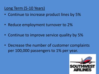 Long Term (5-10 Years)
• Continue to increase product lines by 5%

• Reduce employment turnover to 2%

• Continue to improve service quality by 5%

• Decrease the number of customer complaints
  per 100,000 passengers to 1% per year.
 