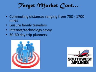 Target Market Cont…
• Commuting distances ranging from 750 - 1700
  miles
• Leisure family travelers
• Internet/technology savvy
• 30-60 day trip planners
 