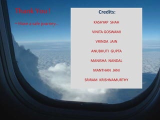 Credits:
KASHYAP SHAH
VINITA GOSWAMI
VRINDA JAIN
ANUBHUTI GUPTA
MANISHA NANDAL
MANTHAN JANI
SRIRAM KRISHNAMURTHY
Thank You !
-Have a safe journey…
 