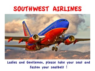 SOUTHWEST AIRLINES
Ladies and Gentlemen, please take your seat and
fasten your seatbelt !	
  
 