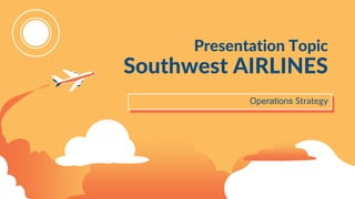Presentation Topic
Southwest AIRLINES
Operations Strategy
 